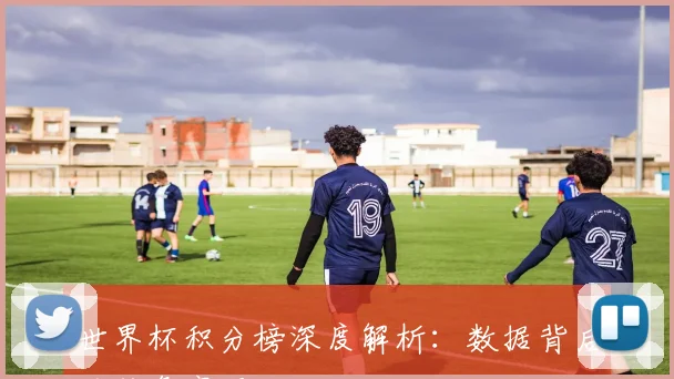世界杯积分榜深度解析：数据背后的胜负密码