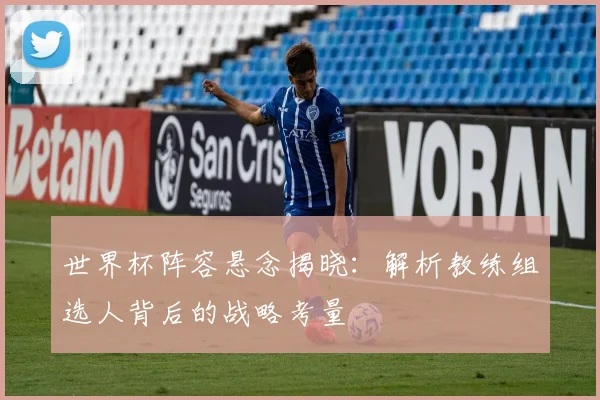 世界杯阵容悬念揭晓:解析教练组选人背后的战略考量