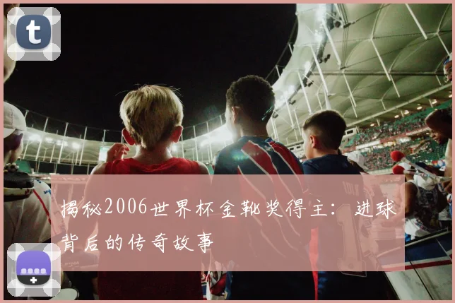 揭秘2006世界杯金靴奖得主:进球背后的传奇故事
