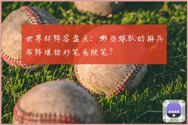 世界杯阵容盘点:哪些球队的排兵布阵堪称妙笔或败笔?