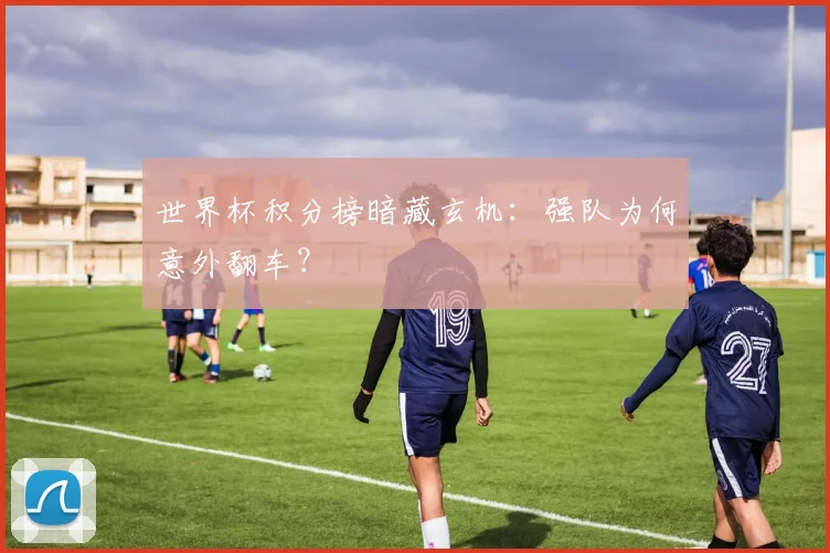 世界杯积分榜暗藏玄机:强队为何意外翻车?