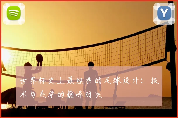 世界杯史上最经典的足球设计：技术与美学的巅峰对决