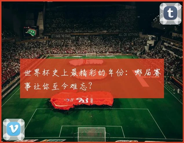 世界杯史上最精彩的年份:哪届赛事让你至今难忘?