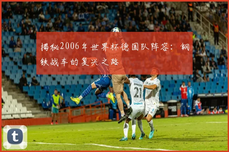 揭秘2006年世界杯德国队阵容：钢铁战车的复兴之路