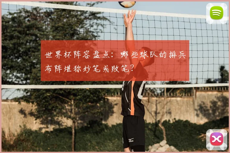 世界杯阵容盘点:哪些球队的排兵布阵堪称妙笔或败笔?