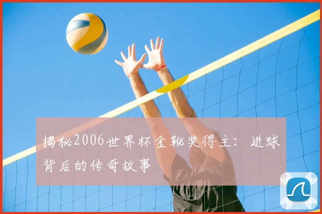 揭秘2006世界杯金靴奖得主：进球背后的传奇故事