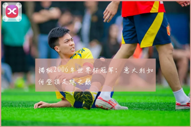 揭秘2006年世界杯冠军:意大利如何登顶足球之巅