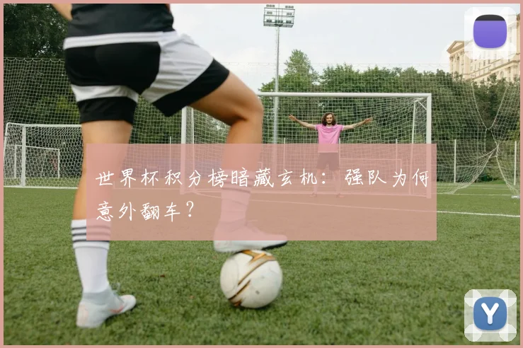 世界杯积分榜暗藏玄机:强队为何意外翻车?