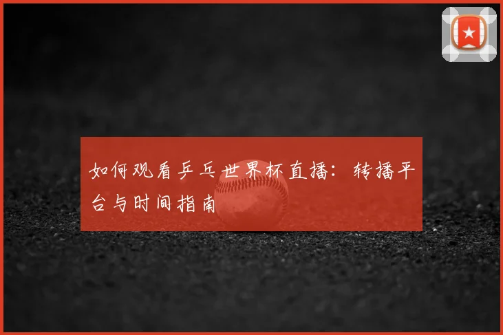 如何观看乒乓世界杯直播:转播平台与时间指南