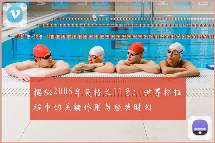 揭秘2006年英格兰11号：世界杯征程中的关键作用与经典时刻