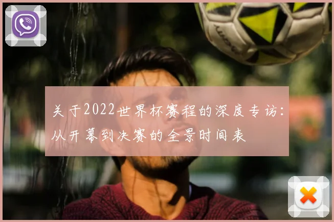 关于2022世界杯赛程的深度专访：从开幕到决赛的全景时间表