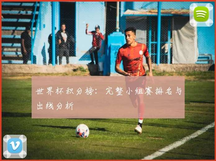 世界杯积分榜:完整小组赛排名与出线分析
