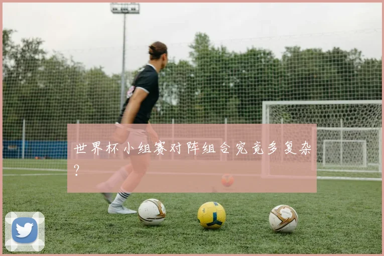 世界杯小组赛对阵组合究竟多复杂?