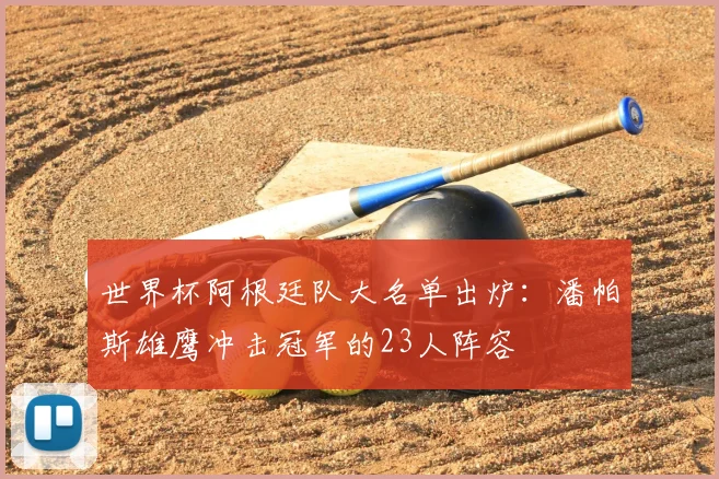 世界杯阿根廷队大名单出炉:潘帕斯雄鹰冲击冠军的23人阵容