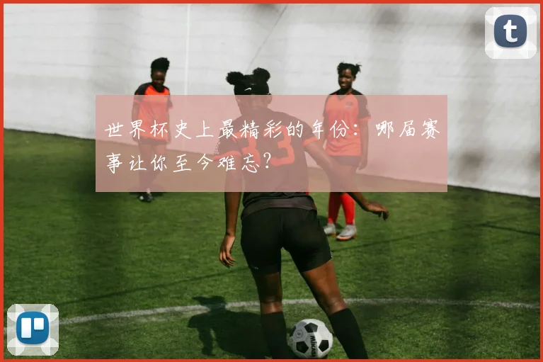 世界杯史上最精彩的年份:哪届赛事让你至今难忘?