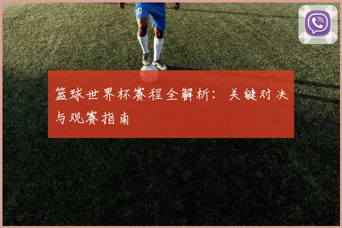 篮球世界杯赛程全解析：关键对决与观赛指南