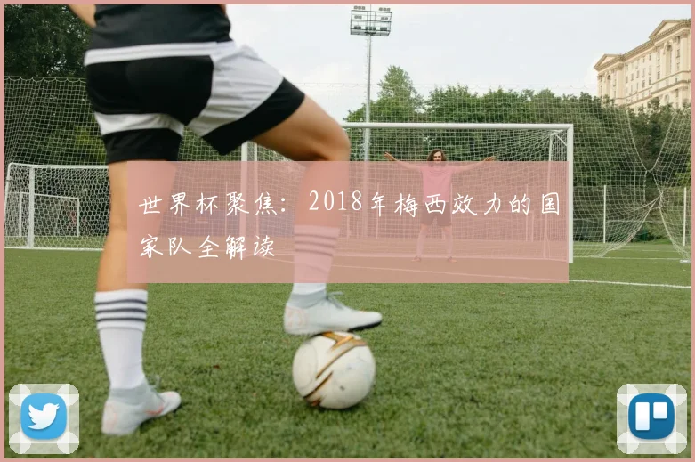 世界杯聚焦：2018年梅西效力的国家队全解读