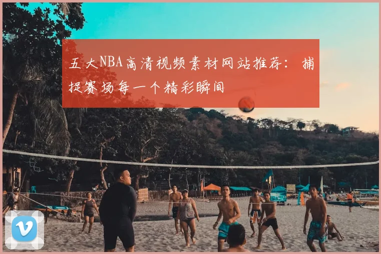 五大NBA高清视频素材网站推荐：捕捉赛场每一个精彩瞬间