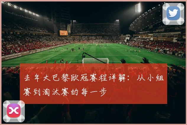 去年大巴黎欧冠赛程详解：从小组赛到淘汰赛的每一步