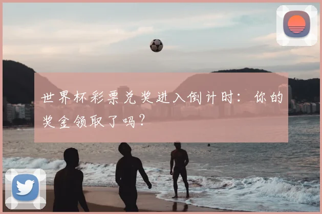 世界杯彩票兑奖进入倒计时：你的奖金领取了吗？