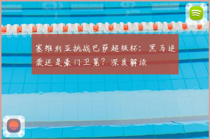 塞维利亚挑战巴萨超级杯：黑马逆袭还是豪门卫冕？深度解读