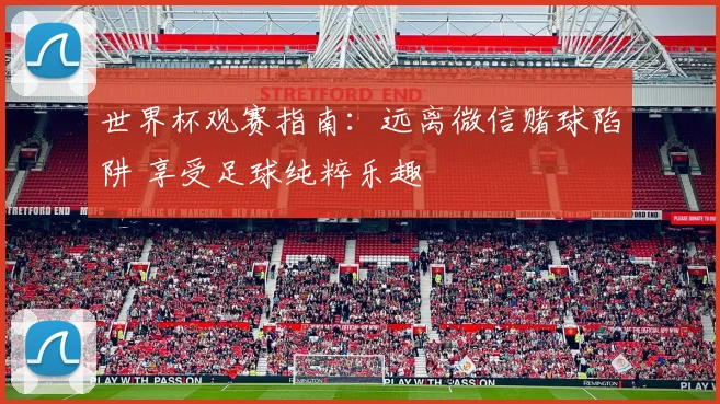 世界杯观赛指南：远离微信赌球陷阱 享受足球纯粹乐趣