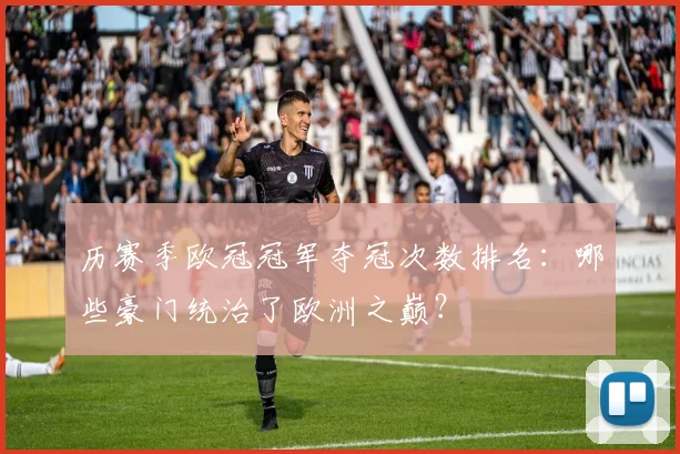 历赛季欧冠冠军夺冠次数排名：哪些豪门统治了欧洲之巅？