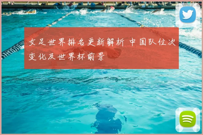女足世界排名更新解析 中国队位次变化及世界杯前景