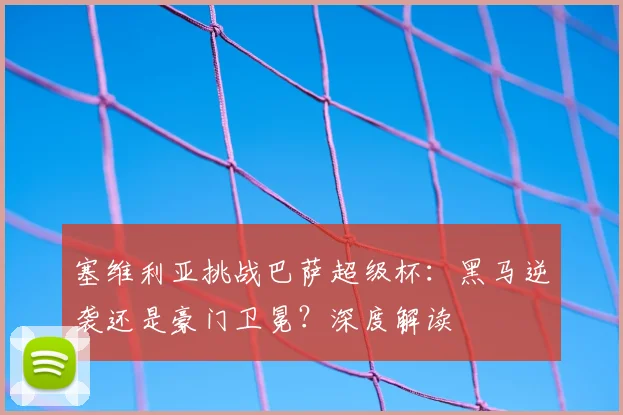 塞维利亚挑战巴萨超级杯：黑马逆袭还是豪门卫冕？深度解读