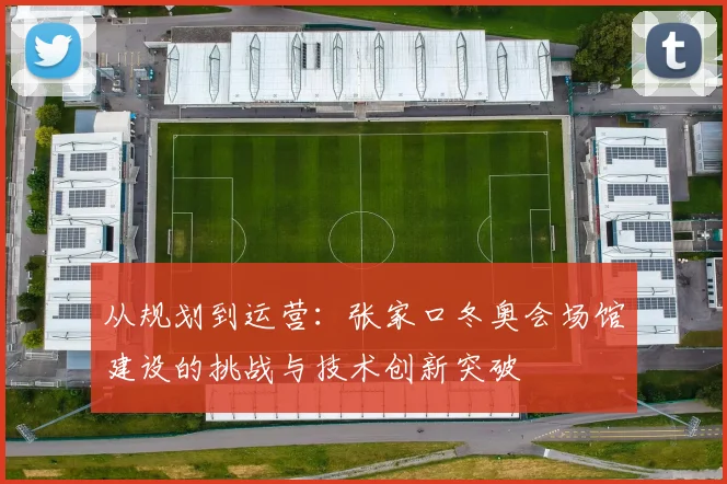 从规划到运营：张家口冬奥会场馆建设的挑战与技术创新突破