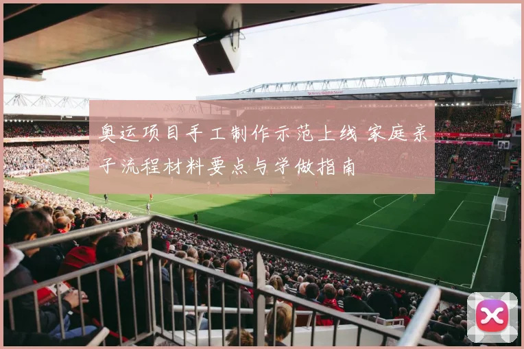 奥运项目手工制作示范上线 家庭亲子流程材料要点与学做指南