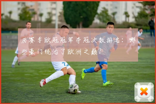 历赛季欧冠冠军夺冠次数排名：哪些豪门统治了欧洲之巅？