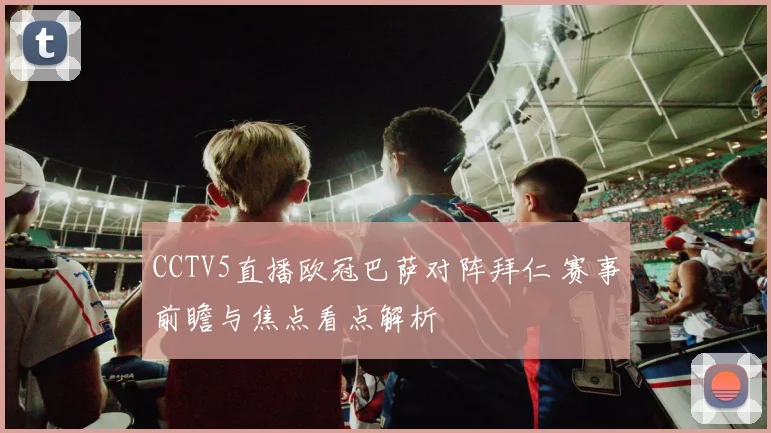 CCTV5直播欧冠巴萨对阵拜仁 赛事前瞻与焦点看点解析