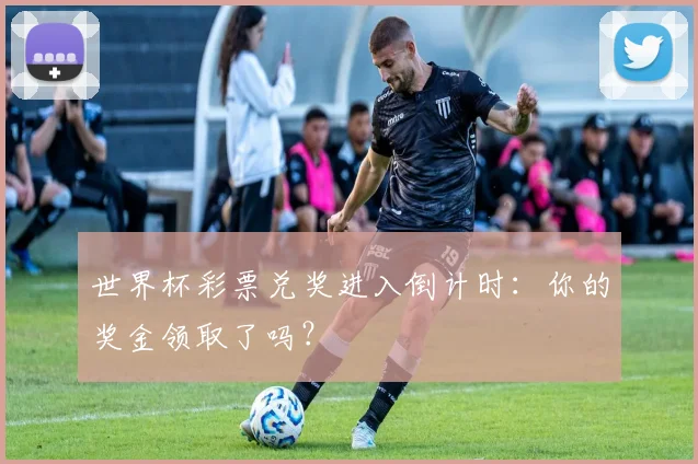 世界杯彩票兑奖进入倒计时：你的奖金领取了吗？