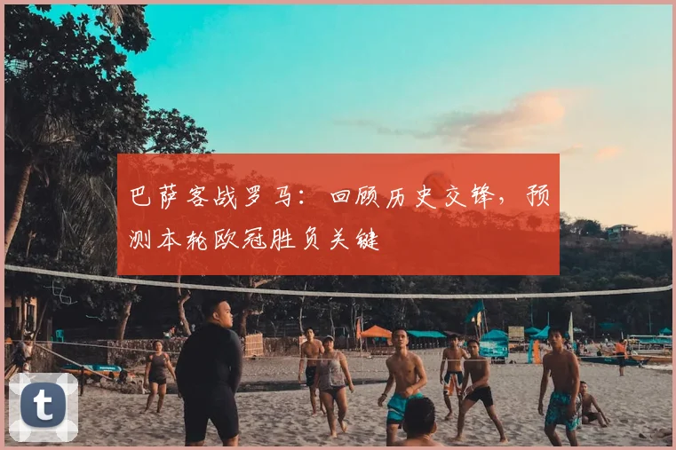 巴萨客战罗马：回顾历史交锋，预测本轮欧冠胜负关键