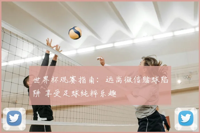 世界杯观赛指南：远离微信赌球陷阱 享受足球纯粹乐趣