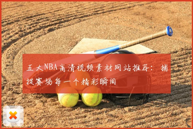 五大NBA高清视频素材网站推荐：捕捉赛场每一个精彩瞬间