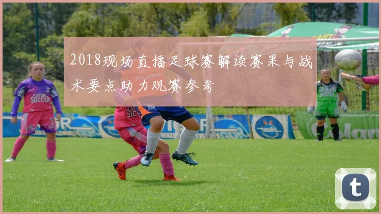 2018现场直播足球赛解读赛果与战术要点助力观赛参考