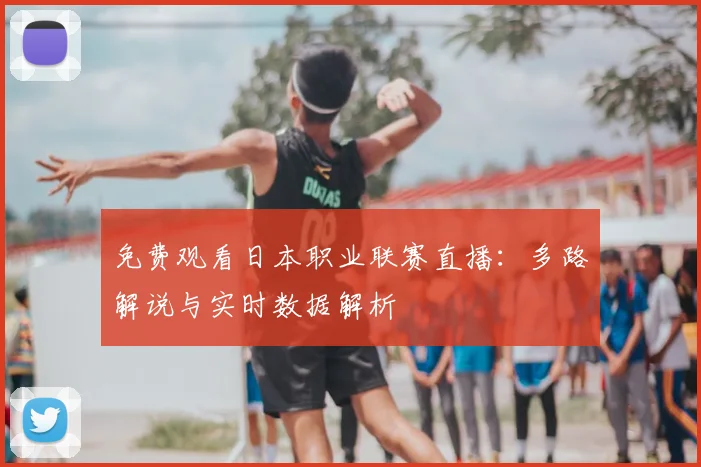 免费观看日本职业联赛直播：多路解说与实时数据解析