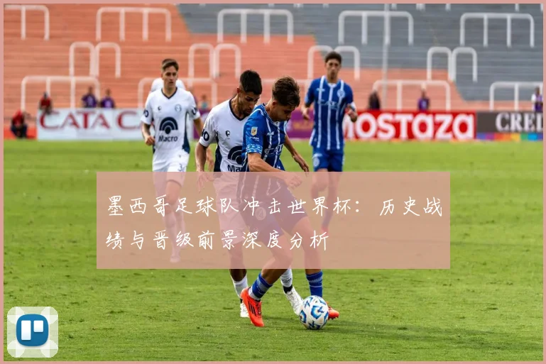 墨西哥足球队冲击世界杯：历史战绩与晋级前景深度分析